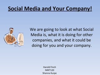 Social Media and Your Company!


       We are going to look at what Social
       Media is, what it is doing for other
        companies, and what it could be
       doing for you and your company.



               Harold Finch
                IMKT120
              Shanna Kurpe
 