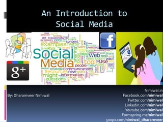 An Introduction to
                    Social Media




                                                   Nimiwal.in
By: Dharamveer Nimiwal                 Facebook.com/nimiwal
                                         Twitter.com/nimiwal
                                        Linkedin.com/nimiwal
                                        Youtube.com/nimiwal
                                      Formspring.me/nimiwal
                              500px.com/nimiwal_dharamveer
 