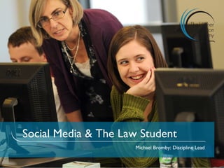 Social Media & The Law Student
                     Michael Bromby: Discipline Lead
 