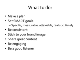 What to do:
• Make a plan
• Set SMART goals
    – Specific, measurable, attainable, realistic, timely
•   Be consistent
•   Stick to your brand image
•   Share great content
•   Be engaging
•   Be a good listener
 