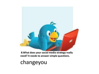 8.What does your social media strategy really
need? It needs to answer simple questions.
changeyou