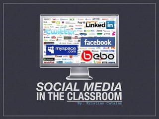 SOCIAL MEDIA
IN THE CLASSROOM
       By: Kristian Catalan
 