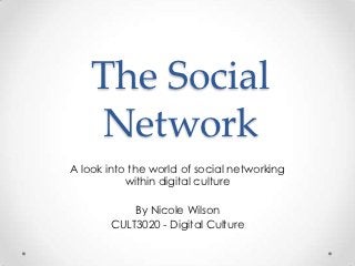 The Social
    Network
A look into the world of social networking
           within digital culture

            By Nicole Wilson
        CULT3020 - Digital Culture
 