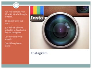 Fun way to share your
life with friends through
pictures.

50 million users in 2
years

300 million pictures
uploaded to Facebook a
day via Instagram.

One new user every
second.

One billion photos
taken.


                            Instagram
 