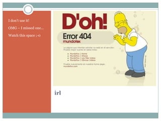 I don’t use it!

OMG – I missed one...

Watch this space ;-0




                        irl
 