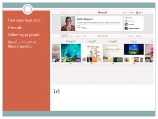 User since Sept 2012.

6 boards.

Following 59 people.

Social – not art or
library specific.




                        irl
 