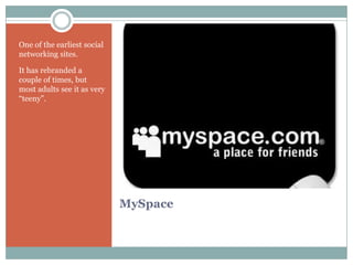 One of the earliest social
networking sites.

It has rebranded a
couple of times, but
most adults see it as very
“teeny”.




                             MySpace
 