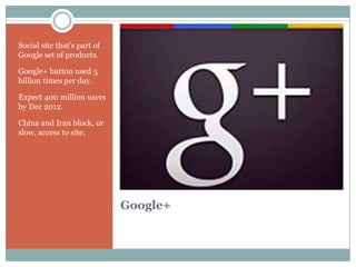 Social site that’s part of
Google set of products.

Google+ button used 5
billion times per day.

Expect 400 million users
by Dec 2012.

China and Iran block, or
slow, access to site.




                             Google+
 
