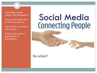 Librarians connect
people with information.

Using social media puts
us where people are.

Social media can help us
stay current.

Social media can be a
good source of
information.




                           So what?
 