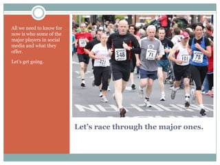 All we need to know for
now is who some of the
major players in social
media and what they
offer.

Let’s get going.




                          Let’s race through the major ones.
 