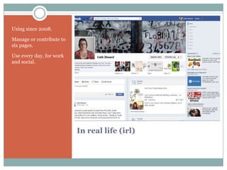 Using since 2008.

Manage or contribute to
six pages.

Use every day, for work
and social.




                          In real life (irl)
 
