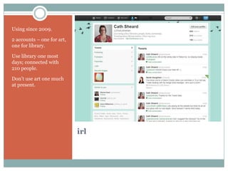 Using since 2009.

2 accounts – one for art,
one for library.

Use library one most
days; connected with
210 people.

Don’t use art one much
at present.




                            irl
 
