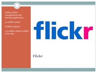 Online photo
management and
sharing application.

51 million users.

6 billion photos.

4.5 million photos added
every day.




                           Flickr
 