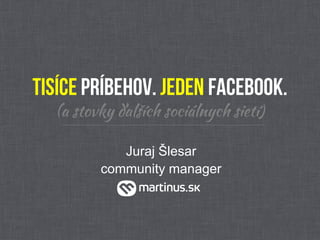 Tisíce príbehov. Jeden Facebook.
  (a stovky ďalších sociálnych sietí)

            Juraj Šlesar
         community manager
 