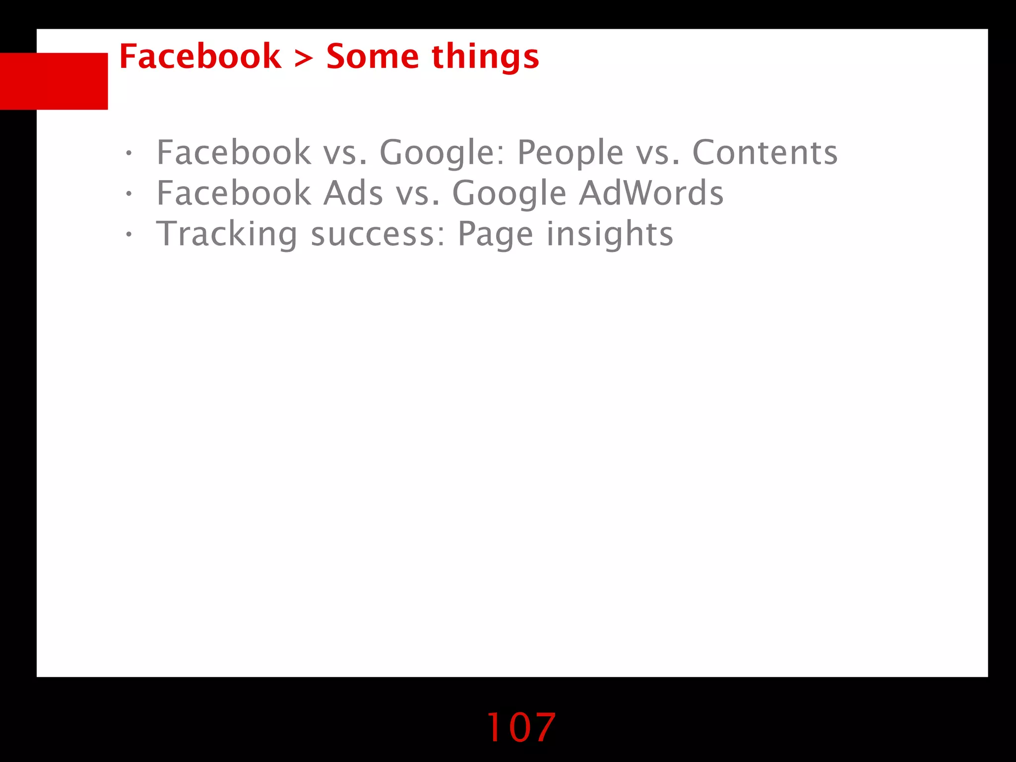 Facebook > Some things

• Facebook vs. Google: People vs. Contents
• Facebook Ads vs. Google AdWords
• Tracking success: Page insights




                     107
 