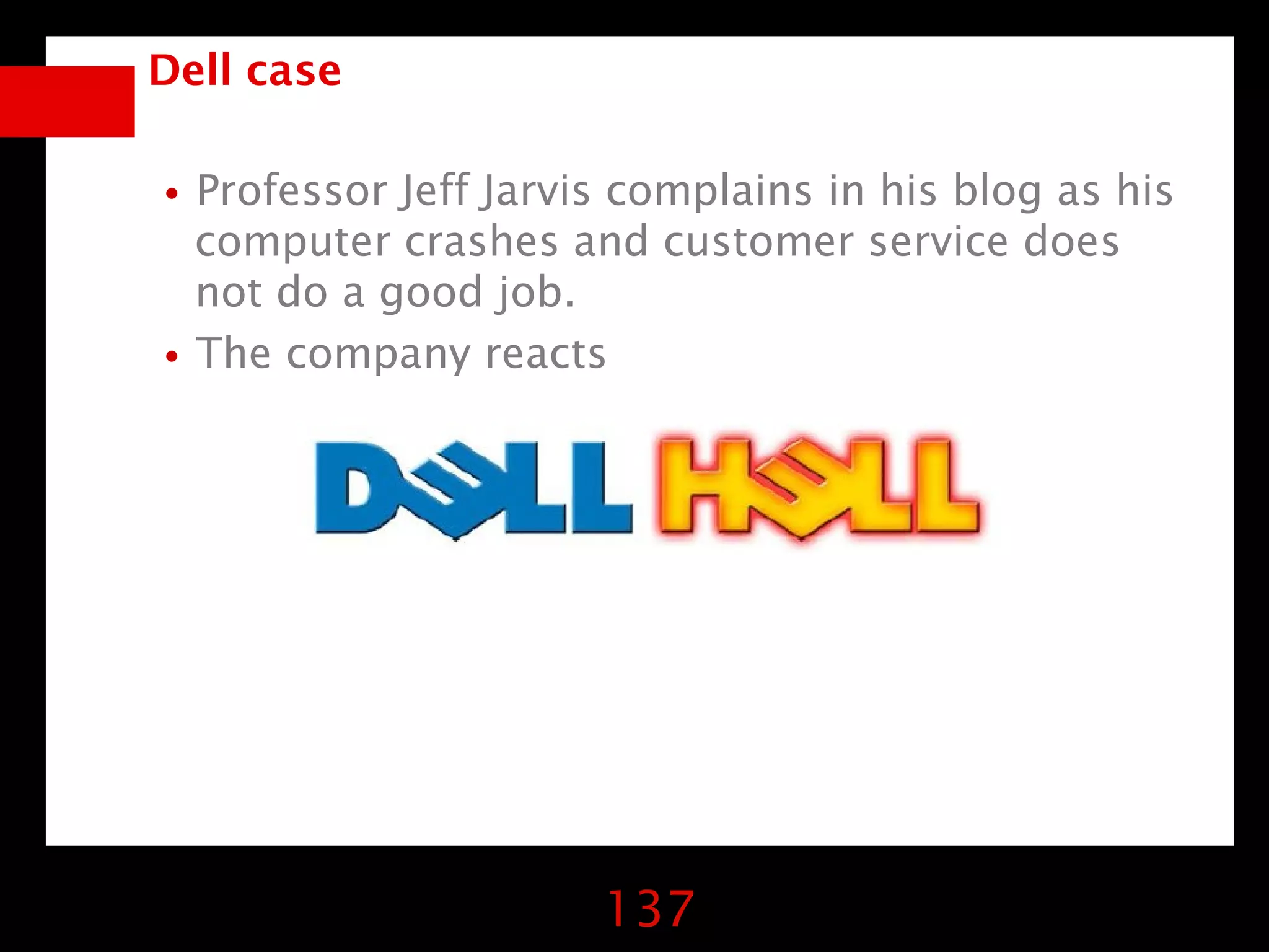 Dell case


•Professor Jeff Jarvis complains in his blog as his
  computer crashes and customer service does
  not do a good job.
• The company reacts




                      137
 