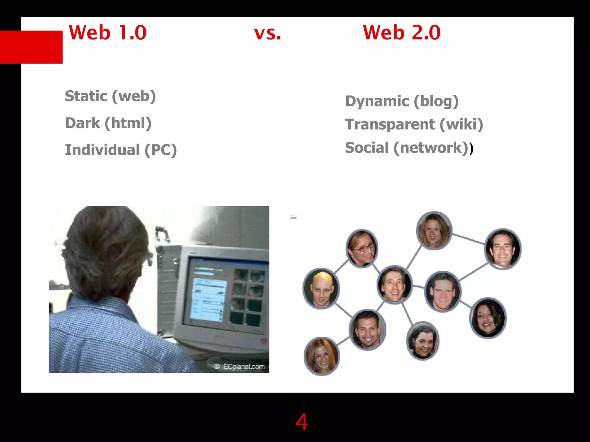 Web 1.0           vs.                         Web 2.0


Static (web)                                Dynamic (blog)
Dark (html)                                 Transparent (wiki)
Individual (PC)                             Social (network))



                        • Estática (web)
                        • Oscura (html)
                        • Individual (PC)




                                   4
 