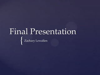 Final Presentation
  {   Zachary Lewallen
 