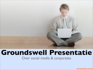 Groundswell Presentatie
     Over social media & corporates

                                      mroumen.com