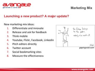 Marketing Mix Launching a new product? A major update? New marketing mix ideas: Differentiate and innovate Release and ask for feedback Think mobile  Youtube, Flickr, Facebook, Linkedin Pitch editors directly Twitter account Social bookmarking sites Measure the effectiveness gapingvoid.com 