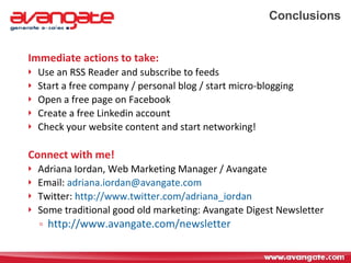 Conclusions Immediate actions to take: Use an RSS Reader and subscribe to feeds Start a free company / personal blog / start micro-blogging Open a free page on Facebook Create a free Linkedin account Check your website content and start networking! Connect with me! Adriana Iordan, Web Marketing Manager / Avangate Email:  [email_address] Twitter:  http://www.twitter.com/adriana_iordan   Some traditional good old marketing: Avangate Digest Newsletter http://www.avangate.com/newsletter   