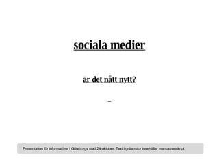 sociala medier är det nått nytt? Presentation för informatörer i Göteborgs stad 24 oktober. Text i gråa rutor innehåller manustranskript. 