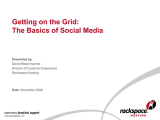 Getting on the Grid:
The Basics of Social Media


Presented by:
David Mitzenmacher
Director of Customer Experience
Rackspace Hosting




Date: November 2008
 