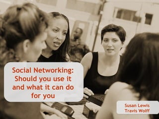 Social Networking: Should you use it and what it can do for you Susan Lewis Travis Wolff 