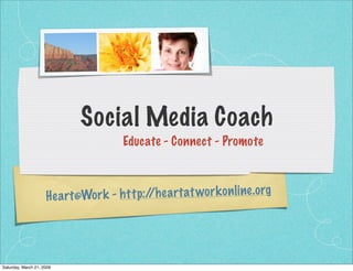 Social Media Coach
                                       Educate - Connect - Promote



                              or k - h tt p:/ h ea rt at wor k on li ne.org
                                             /
                     H ea rt@W




Saturday, March 21, 2009
 