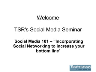 Welcome TSR's Social Media Seminar Social Media 101 – “Incorporating Social Networking to increase your bottom line ”  