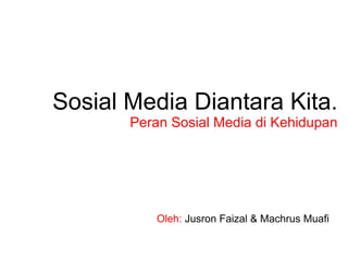 Sosial Media Diantara Kita.
       Peran Sosial Media di Kehidupan




           Oleh: Jusron Faizal & Machrus Muafi
 