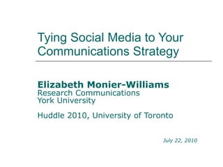 Tying Social Media to Your Communications Strategy Elizabeth Monier-Williams Research Communications York University  Huddle 2010, University of Toronto July 22, 2010 