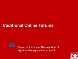 Traditional Online Forums  “ The secret location of The Holy Grail of digital marketing in the Arab world ”  