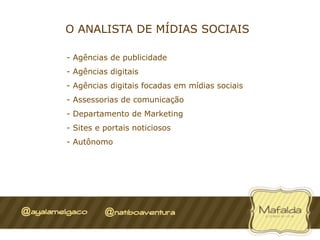O ANALISTA DE MÍDIAS SOCIAIS

-  Agências de publicidade
-  Agências digitais
-  Agências digitais focadas em mídias sociais
-  Assessorias de comunicação
-  Departamento de Marketing
-  Sites e portais noticiosos
-  Autônomo
 