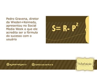 Pedro Gravena, diretor
da Wieden+Kennedy,
apresentou no Social
Media Week o que ele
acredita ser a fórmula
do sucesso com o
usuário
 