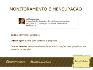 MONITORAMENTO E MENSURAÇÃO




Dados: elementos coletados

Informação: dados com contexto e propósito

Conhecimento: compreensão de dados e informações com propósitos de
tomadas de decisão
 