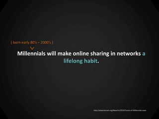 ( born early 80’s – 2000’s )

    Millennials will make online sharing in networks a
                      lifelong habit.




                                 http://pewinternet.org/Reports/2010/Future-of-Millennials.aspx
 