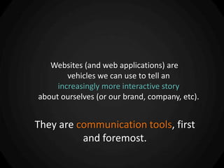 Websites (and web applications) are
        vehicles we can use to tell an
     increasingly more interactive story
about ourselves (or our brand, company, etc).


They are communication tools, first
          and foremost.
 