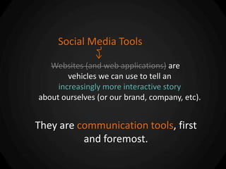 Social Media Tools

   Websites (and web applications) are
        vehicles we can use to tell an
     increasingly more interactive story
about ourselves (or our brand, company, etc).


They are communication tools, first
          and foremost.
 