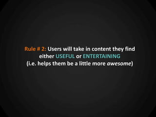 Rule # 2: Users will take in content they find
       either USEFUL or ENTERTAINING
 (i.e. helps them be a little more awesome)
 
