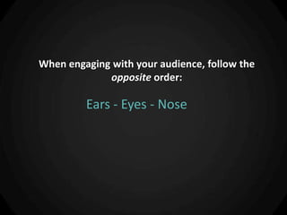 When engaging with your audience, follow the
             opposite order:

         Ears - Eyes - Nose
 