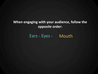 When engaging with your audience, follow the
             opposite order:

         Ears - Eyes -     Mouth
 