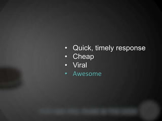 •   Quick, timely response
•   Cheap
•   Viral
•   Awesome
 
