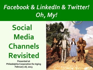 Facebook & LinkedIn & Twitter!
          Oh, My!

   Social
   Media
  Channels
  Revisited
          Presented at
Philadelphia Corporation for Aging
        February 28, 2013
 