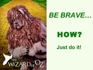 BE BRAVE…

 HOW?
 Just do it!
 