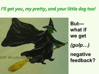 I’ll get you, my pretty, and your little dog too! 


                                    But—
                                    what if
                                    we get
                                    (gulp…)
                                    negative
                                    feedback?
 