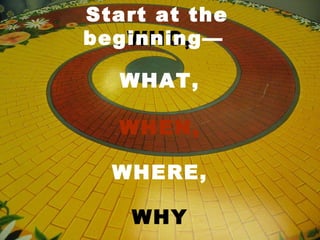 Start at the
beginning—
   WHO,

   WHAT,

   WHEN,

  WHERE,

    WHY
 
