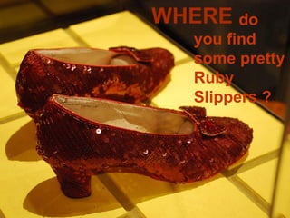 WHERE do
   you find
   some pretty
   Ruby
   Slippers ?
 