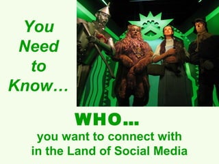 You
 Need
  to
Know…

        WHO…
  you want to connect with
 in the Land of Social Media
 