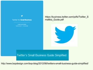 https://business.twitter.com/pdfs/Twitter_S
                                         mallbiz_Guide.pdf




http://www.bopdesign.com/bop-blog/2012/06/twitters-small-business-guide-simplified/
 